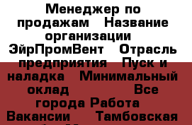 Менеджер по продажам › Название организации ­ ЭйрПромВент › Отрасль предприятия ­ Пуск и наладка › Минимальный оклад ­ 120 000 - Все города Работа » Вакансии   . Тамбовская обл.,Моршанск г.